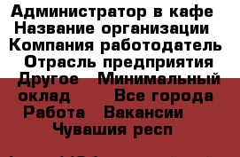 Администратор в кафе › Название организации ­ Компания-работодатель › Отрасль предприятия ­ Другое › Минимальный оклад ­ 1 - Все города Работа » Вакансии   . Чувашия респ.